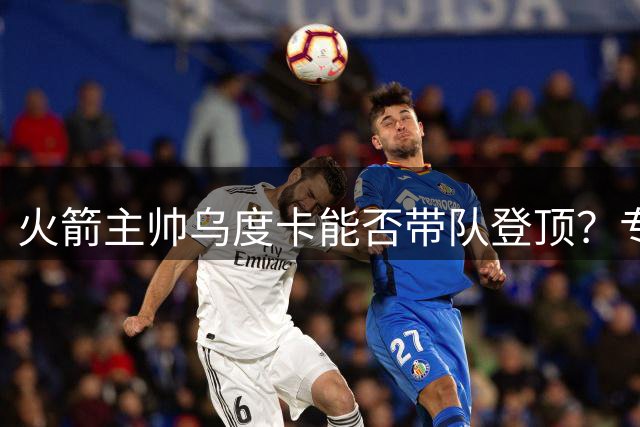 火箭主帅乌度卡能否带队登顶？专家评价：联盟前十教练